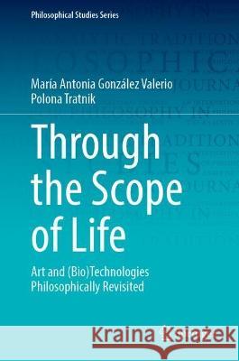 Through the Scope of Life: Art and (Bio)Technologies Philosophically Revisited Mar?a Antonia Gonz?le Polona Tratnik 9783031317354 Springer