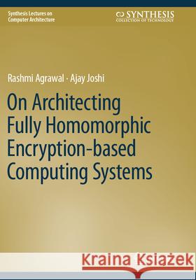 On Architecting Fully Homomorphic Encryption-based Computing Systems Rashmi Agrawal, Ajay Joshi 9783031317569