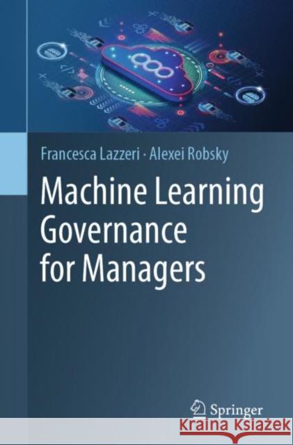 Machine Learning Governance for Data Science Managers Francesca Lazzeri Alexei Robsky 9783031318047 Springer