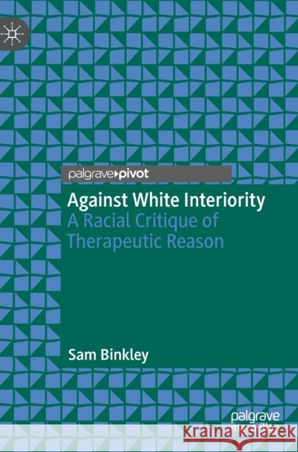 Against White Interiority: A Racial Critique of Therapeutic Reason Sam Binkley 9783031318276 Springer International Publishing AG