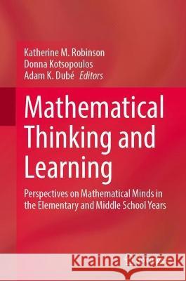 Mathematical Thinking and Learning: Perspectives on Mathematical Minds in the Elementary and Middle School Years Katherine M. Robinson Donna Kotsopoulos Adam K. Dub? 9783031318474 Springer