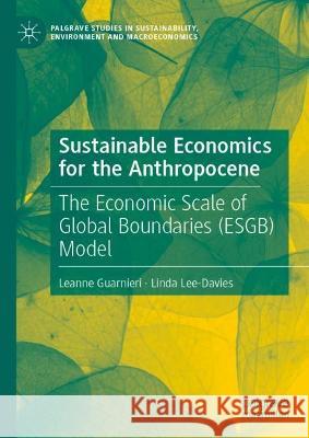 Sustainable Economics for the Anthropocene: The Economic Scale of Global Boundaries (ESGB) Model Leanne Guarnieri Linda Lee-Davies 9783031318788 Palgrave MacMillan