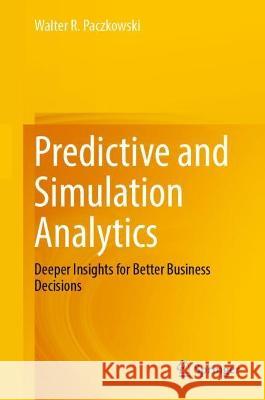 Predictive and Simulation Analytics: Deeper Insights for Better Business Decisions Walter R. Paczkowski 9783031318863 Springer