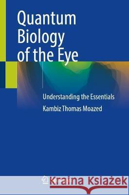 Quantum Biology of the Eye: Understanding the Essentials Kambiz Thomas Moazed 9783031320590 Springer