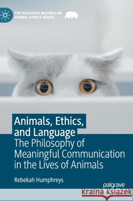 Animals, Ethics, and Language: The Philosophy of Meaningful Communication in the Lives of Animals Rebekah Humphreys 9783031320798 Palgrave MacMillan
