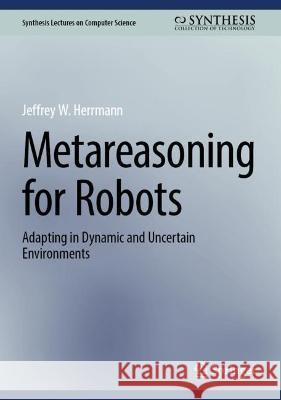 Metareasoning for Robots: Adapting in Dynamic and Uncertain Environments Jeffrey W. Herrmann 9783031322365