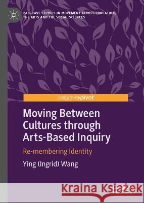 Moving Between Cultures through Arts-Based Inquiry: Re-membering Identity Ying (Ingrid) Wang   9783031325267 Palgrave Macmillan
