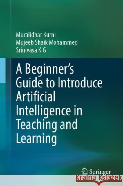 A Beginner's Guide to Introduce Artificial Intelligence in Teaching and Learning Srinivasa K G 9783031326523 Springer International Publishing AG