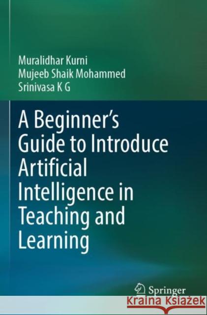 A Beginner's Guide to Introduce Artificial Intelligence in Teaching and Learning Muralidhar Kurni, Mohammed, Mujeeb Shaik, Srinivasa K G 9783031326554 Springer International Publishing