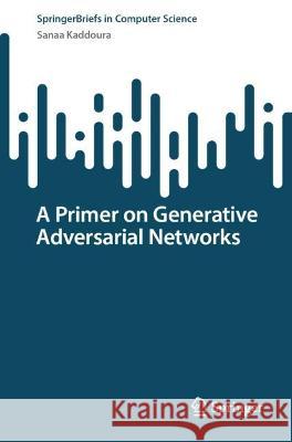 A Primer on Generative Adversarial Networks Sanaa Kaddoura   9783031326608