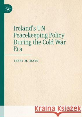 Ireland's UN Peacekeeping Policy During the Cold War Era Terry M. Mays   9783031327766 Palgrave Macmillan