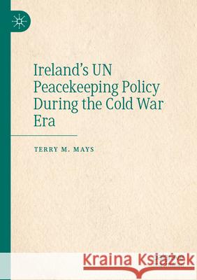 Ireland's UN Peacekeeping Policy During the Cold War Era Terry M. Mays 9783031327797 Springer Nature Switzerland