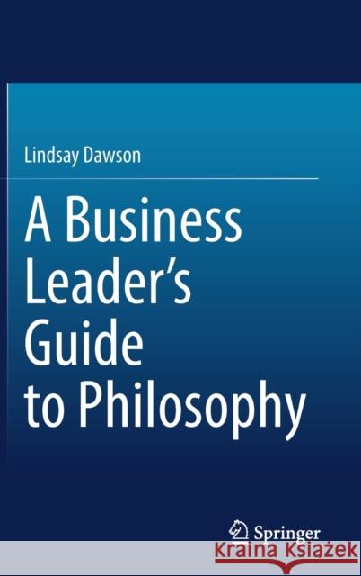 A Business Leader's Guide to Philosophy Dawson, Lindsay 9783031330414 Springer International Publishing AG