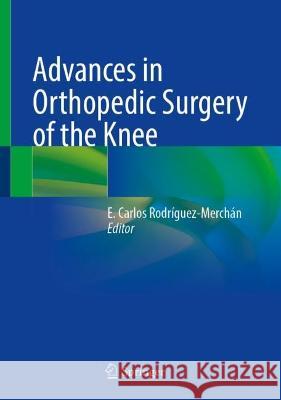 Advances in Orthopedic Surgery of the Knee E. Carlos Rodriguez-Merchan   9783031330605 Springer International Publishing AG