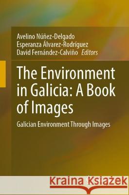 The Environment in Galicia: A Book of Images: Galician Environment Through Images Avelino Nunez-Delgado Esperanza Alvarez-Rodriguez David Fernandez-Calvino 9783031331138