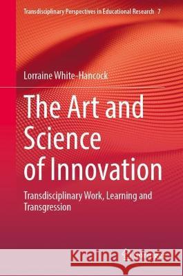 The Art and Science of Innovation: Transdisciplinary Work, Learning and Transgression Lorraine White-Hancock   9783031331312 Springer International Publishing AG