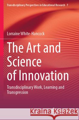 The Art and Science of Innovation: Transdisciplinary Work, Learning and Transgression Lorraine White-Hancock 9783031331343 Springer