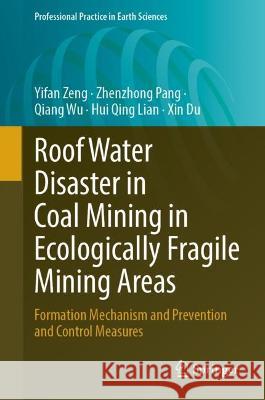 Roof Water Disaster in Coal Mining in Ecologically Fragile Mining Areas: Formation Mechanism and Prevention and Control Measures Yifan Zeng Zhenzhong Pang Qiang Wu 9783031331398 Springer International Publishing AG