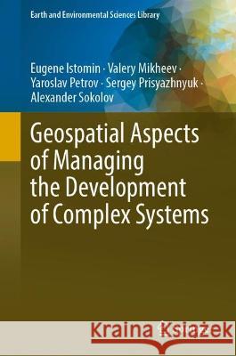 Geospatial Aspects of Managing the Development of Complex Systems Eugene Istomin Valery Mikheev Yaroslav Petrov 9783031331657