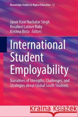 International Student Employability: Narratives of Strengths, Challenges, and Strategies about Global South Students Jasvir Kaur Nachatar Singh Rosalind Latiner Raby Krishna Bista 9783031332531 Springer International Publishing AG