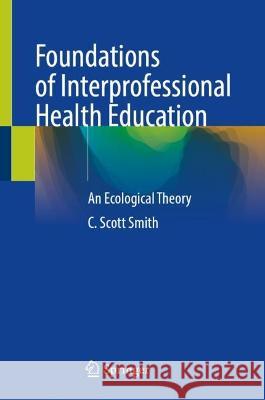 Foundations of Interprofessional Health Education: An Ecological Theory C. Scott Smith   9783031334139 Springer International Publishing AG