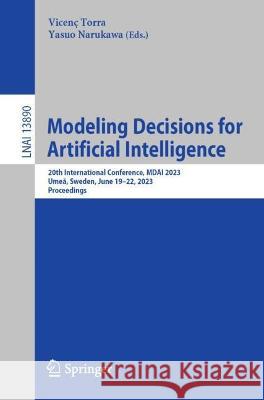 Modeling Decisions for Artificial Intelligence: 20th International Conference, MDAI 2023, Umea, Sweden, June 19-22, 2023, Proceedings Vicenc Torra Yasuo Narukawa  9783031334979 Springer International Publishing AG