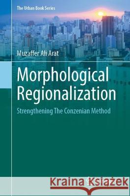 Morphological Regionalization: Strengthening the Conzenian Method Muzaffer Ali Arat   9783031335082 Springer International Publishing AG