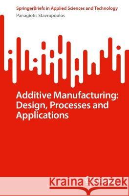 Additive Manufacturing: Design, Processes and Applications Panagiotis Stavropoulos   9783031337925 Springer International Publishing AG