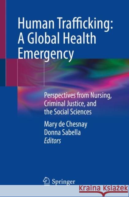 Human Trafficking: A Global Health Emergency: Perspectives from Nursing, Criminal Justice, and the Social Sciences  9783031338748 Springer International Publishing AG