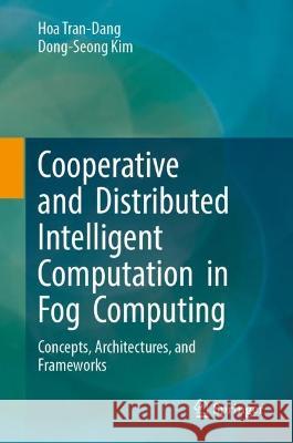 Cooperative and Distributed Intelligent Computation in Fog Computing: Concepts, Architectures, and Frameworks Hoa Tran-Dang Dong-Seong Kim  9783031339196 Springer International Publishing AG