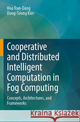 Cooperative and Distributed Intelligent Computation in Fog Computing: Concepts, Architectures, and Frameworks Hoa Tran-Dang Dong-Seong Kim 9783031339226