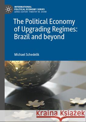 The Political Economy of Upgrading Regimes: Brazil and beyond Michael Schedelik 9783031340048 Springer Nature Switzerland