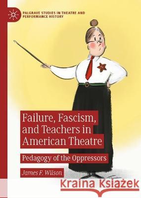 Failure, Fascism, and Teachers in American Theatre James F. Wilson 9783031340123 Springer Nature Switzerland