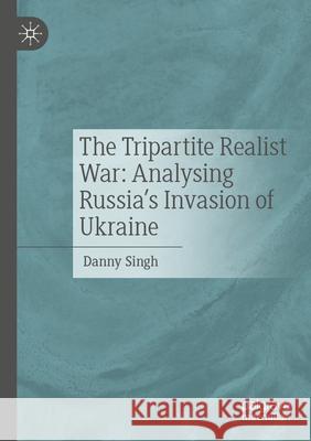 The Tripartite Realist War: Analysing Russia’s Invasion of Ukraine Danny Singh 9783031341656