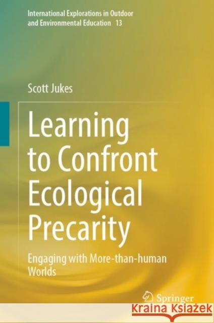 Learning to Confront Ecological Precarity: Engaging with More-than-human Worlds Scott Jukes 9783031341991 Springer International Publishing AG