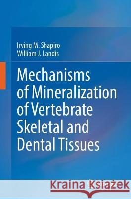 Mechanisms of Mineralization of Vertebrate Skeletal and Dental Tissues Irving M. Shapiro William J. Landis 9783031343025