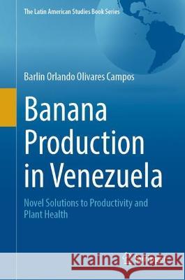 Banana Production in Venezuela: Novel Solutions to Productivity and Plant Health Barlin Orlando Olivares Campos   9783031344749 Springer International Publishing AG