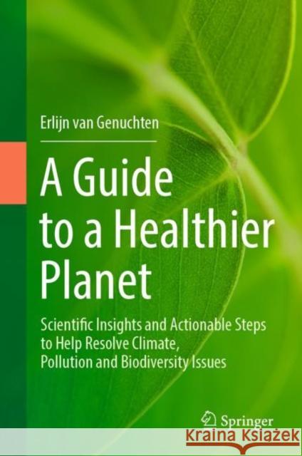 A Guide to a Healthier Planet: Scientific Insights and Actionable Steps to Help Resolve Climate, Pollution and Biodiversity Issues Erlijn van Genuchten 9783031344787 Springer International Publishing AG