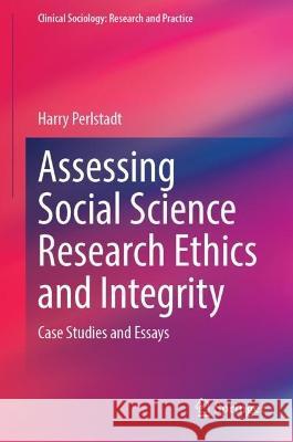 Assessing Social Science Research Ethics and Integrity: Case Studies and Essays Harry Perlstadt 9783031345371 Springer