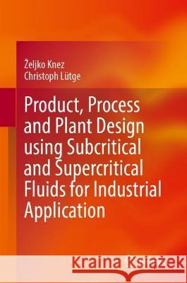 Product, Process and Plant Design Using Subcritical and Supercritical Fluids for Industrial Application Zeljko Knez Christoph Lutge  9783031346354 Springer International Publishing AG