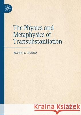 The Physics and Metaphysics of Transubstantiation Mark P. Fusco 9783031346392 Springer International Publishing