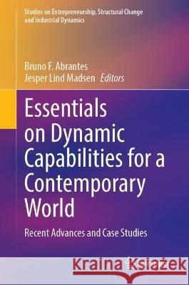 Essentials on Dynamic Capabilities for a Contemporary World: Recent Advances and Case Studies Bruno F. Abrantes Jesper Lind Madsen 9783031348136 Springer
