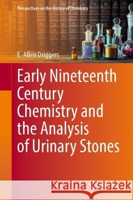 Early Nineteenth Century Chemistry and the Analysis of Urinary Stones E. Allen Driggers   9783031349720 Springer International Publishing AG