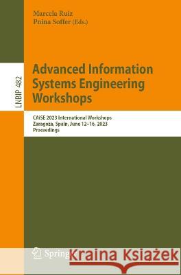 Advanced Information Systems Engineering Workshops: CAiSE 2023 International Workshops, Zaragoza, Spain, June 12-16, 2023, Proceedings Marcela Ruiz Pnina Soffer  9783031349843