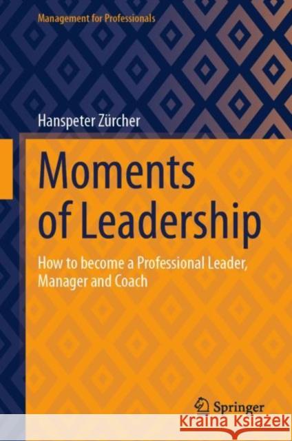 Moments of Leadership: How to become a Professional Leader, Manager and Coach Hanspeter Zurcher 9783031356599 Springer International Publishing AG