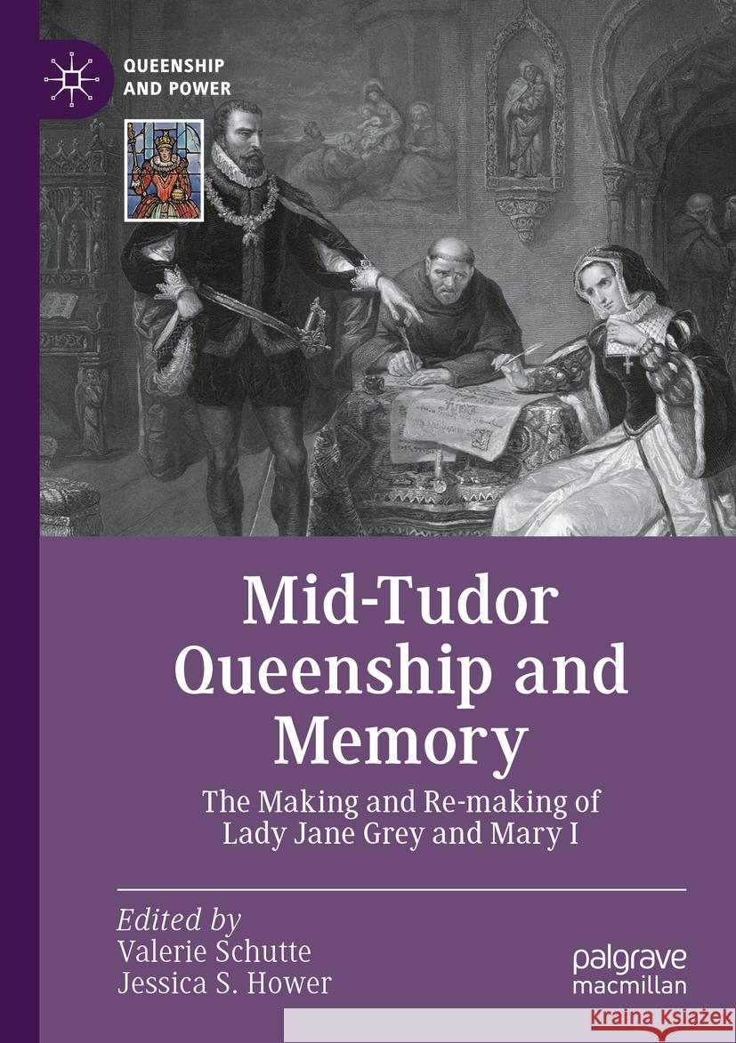 Mid-Tudor Queenship and Memory: The Making and Re-Making of Lady Jane Grey and Mary I Valerie Schutte Jessica S. Hower 9783031356902