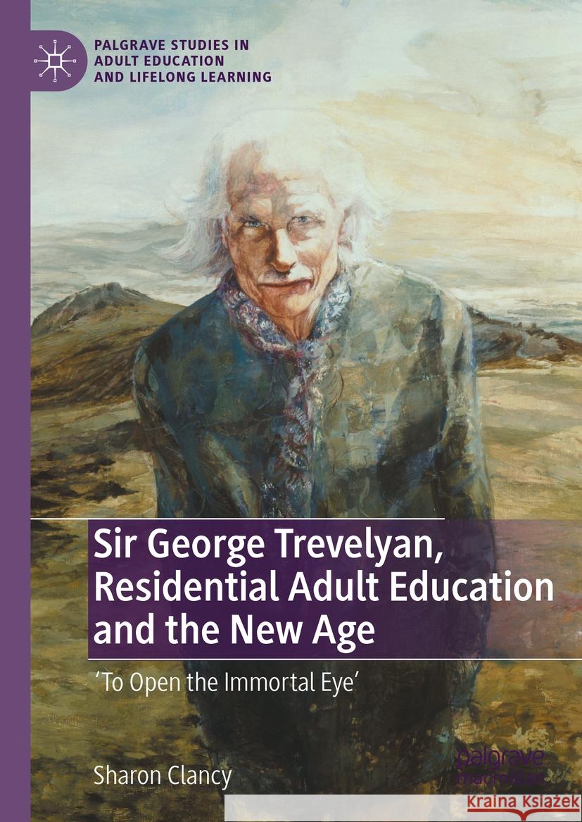 Sir George Trevelyan, Residential Adult Education and the New Age: 'To Open the Immortal Eye' Sharon Clancy 9783031359545
