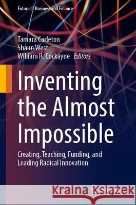 Inventing the Almost Impossible: Creating, Teaching, Funding, and Leading Radical Innovation Tamara Carleton Shaun West William R. Cockayne 9783031362231