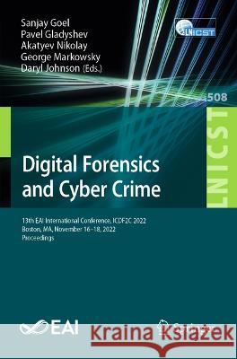 Digital Forensics and Cyber Crime: 13th EAI International Conference, ICDF2C 2022, Boston, MA, November 16-18, 2022, Proceedings Sanjay Goel Pavel Gladyshev Akatyev Nikolay 9783031365737