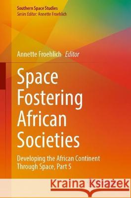 Space Fostering African Societies: Developing the African Continent Through Space, Part 5 Annette Froehlich 9783031367465 Springer